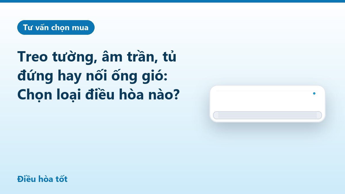Treo tường, âm trần, tủ đứng hay nối ống gió: Chọn loại điều hòa nào?