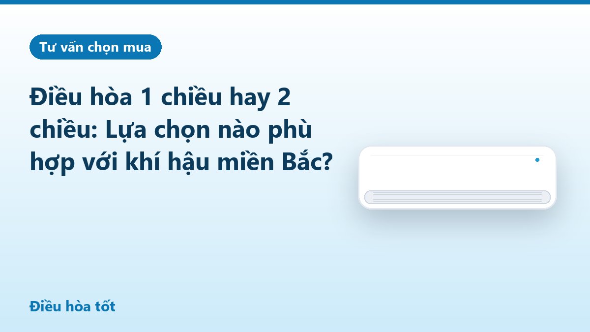 Điều hòa 1 chiều hay 2 chiều: Lựa chọn nào phù hợp với khí hậu miền Bắc?